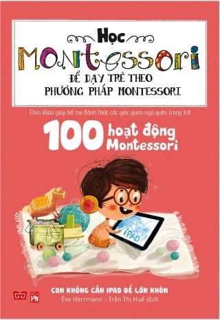 Sách Học Montessori Để Dạy Trẻ Theo Phương Pháp Montessori 100 Hoạt Động Montessori Con Không Cần iPad Để Lớn